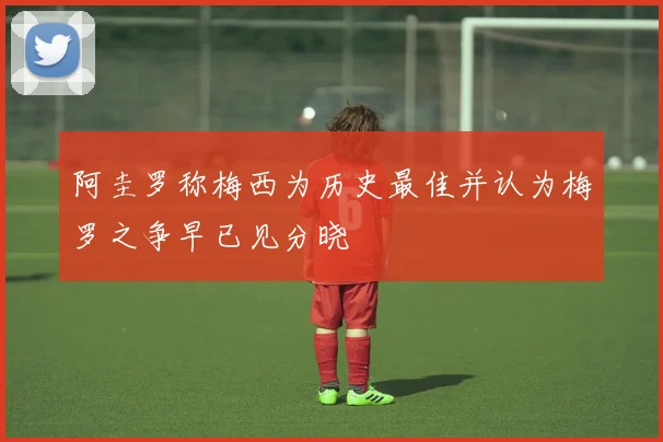 阿圭罗称梅西为历史最佳并认为梅罗之争早已见分晓