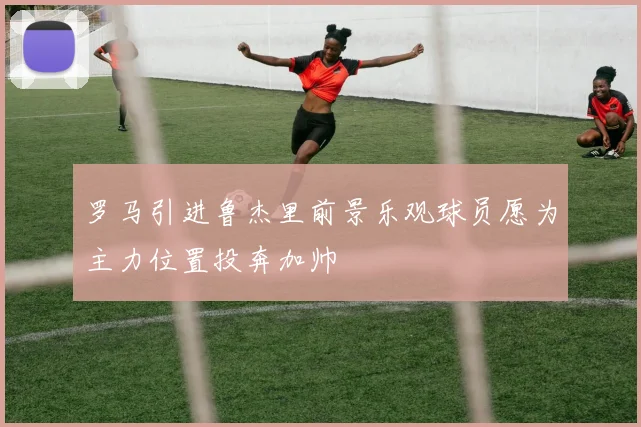罗马引进鲁杰里前景乐观球员愿为主力位置投奔加帅