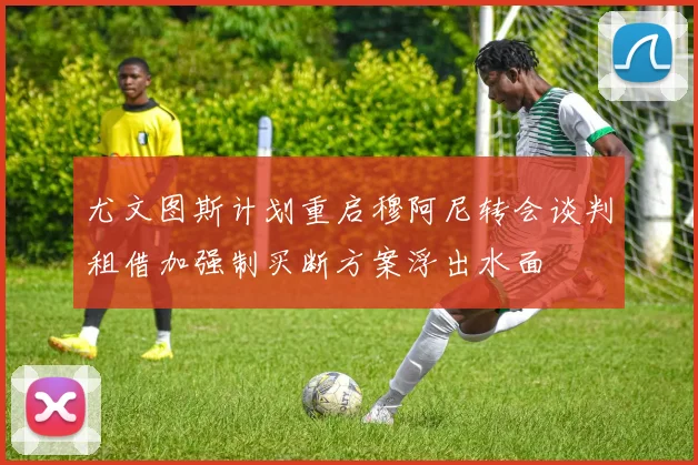 尤文图斯计划重启穆阿尼转会谈判租借加强制买断方案浮出水面