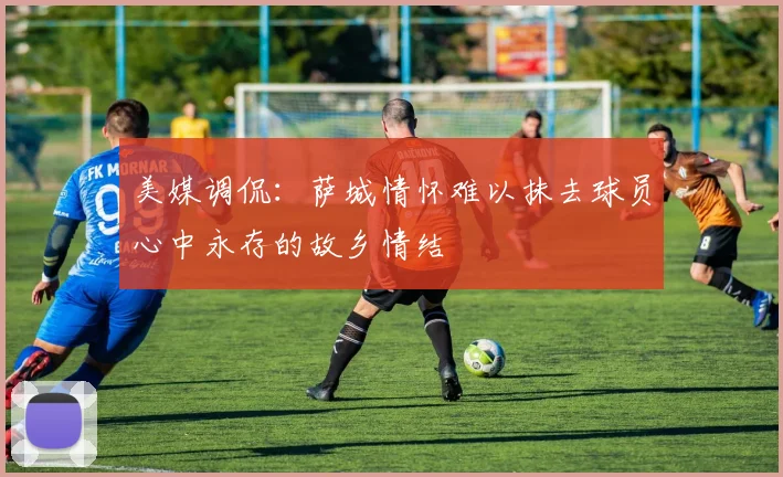 美媒调侃:萨城情怀难以抹去球员心中永存的故乡情结