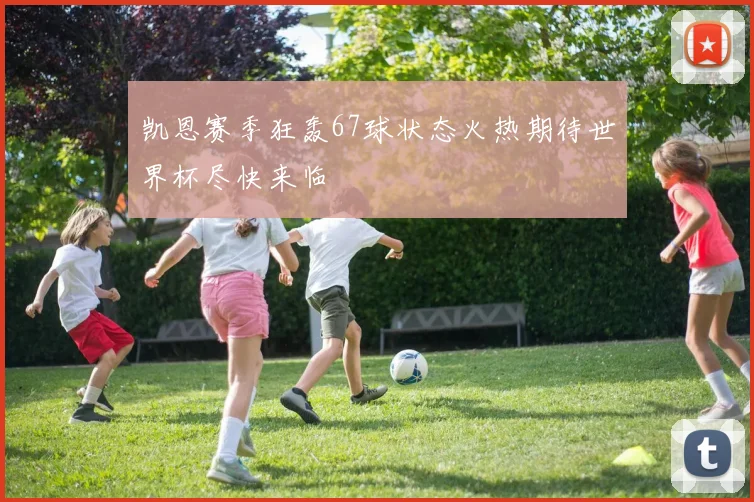 凯恩赛季狂轰67球状态火热期待世界杯尽快来临
