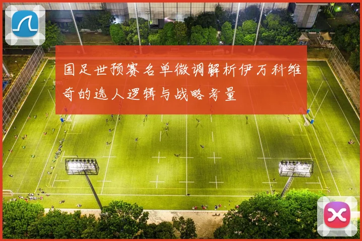 国足世预赛名单微调解析伊万科维奇的选人逻辑与战略考量