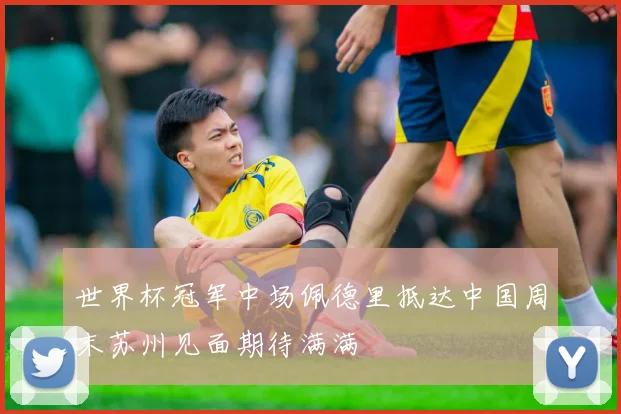 世界杯冠军中场佩德里抵达中国周末苏州见面期待满满