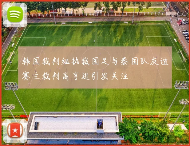 韩国裁判组执裁国足与泰国队友谊赛主裁判高亨进引发关注