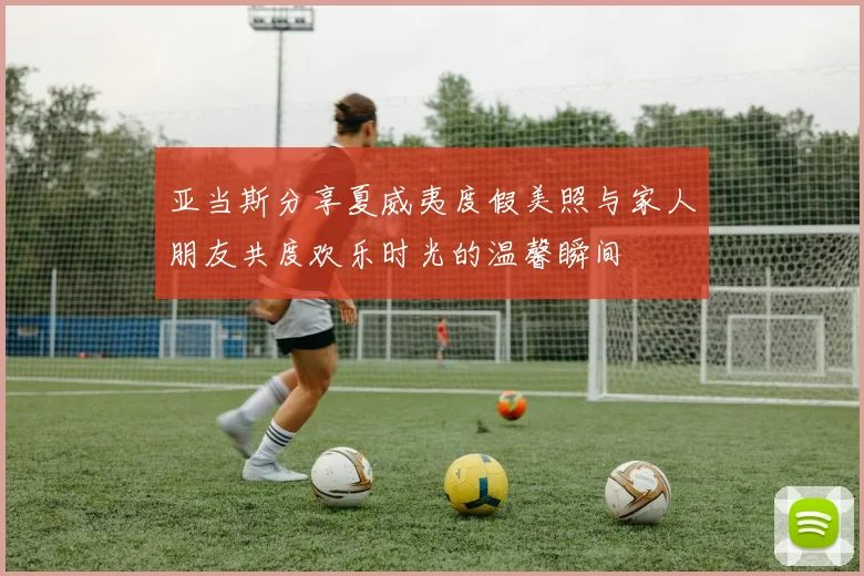 亚当斯分享夏威夷度假美照与家人朋友共度欢乐时光的温馨瞬间