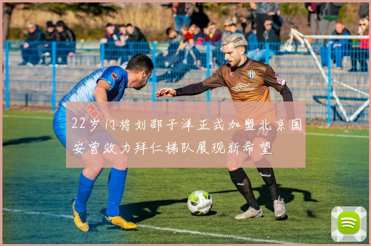 22岁门将刘邵子洋正式加盟北京国安曾效力拜仁梯队展现新希望
