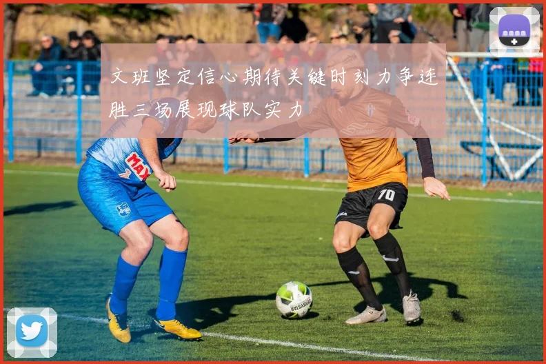 文班坚定信心期待关键时刻力争连胜三场展现球队实力