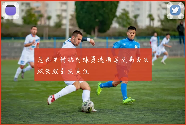 范弗里特执行球员选项后交易否决权失效引发关注