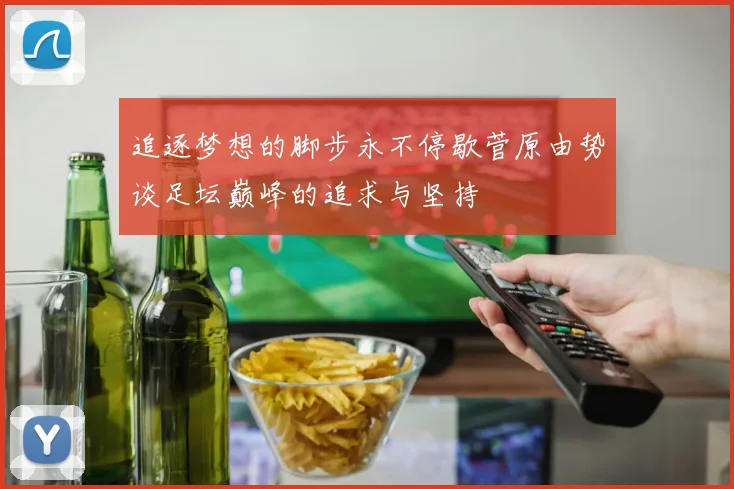 追逐梦想的脚步永不停歇菅原由势谈足坛巅峰的追求与坚持
