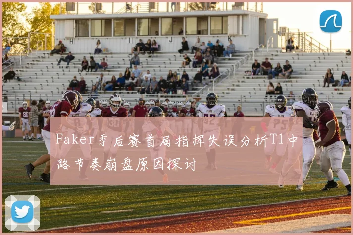 Faker季后赛首局指挥失误分析T1中路节奏崩盘原因探讨