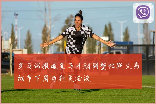 罗马诺报道皇马计划调整帕斯交易细节下周与科莫洽谈